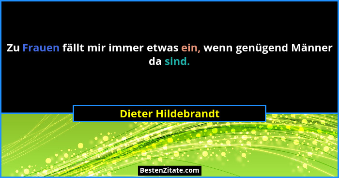 Zu Frauen fällt mir immer etwas ein, wenn genügend Männer da sind.... - Dieter Hildebrandt