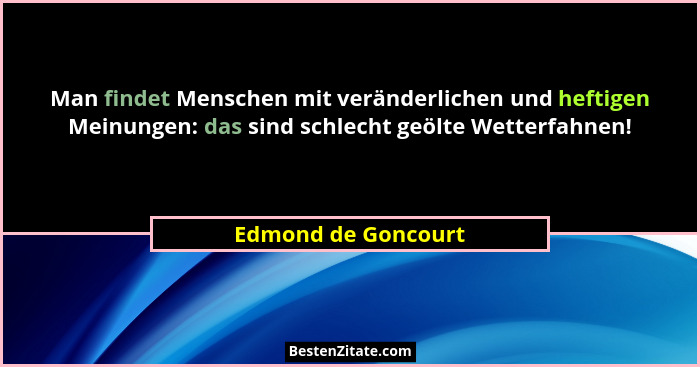 Man findet Menschen mit veränderlichen und heftigen Meinungen: das sind schlecht geölte Wetterfahnen!... - Edmond de Goncourt