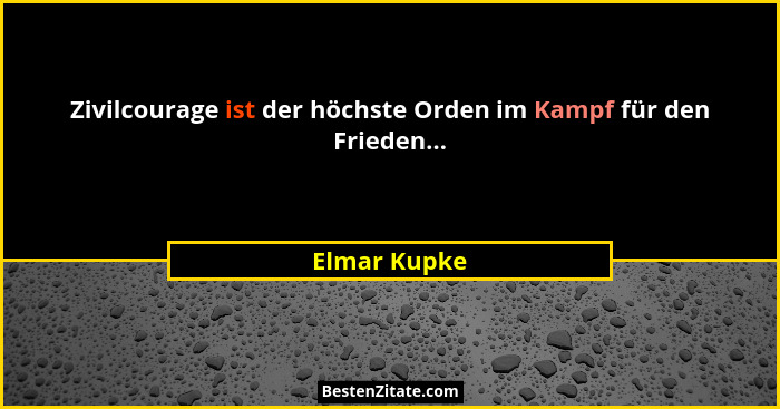 Zivilcourage ist der höchste Orden im Kampf für den Frieden...... - Elmar Kupke