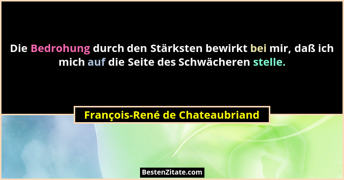 Die Bedrohung durch den Stärksten bewirkt bei mir, daß ich mich auf die Seite des Schwächeren stelle.... - François-René de Chateaubriand