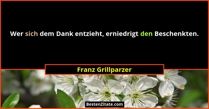 Wer sich dem Dank entzieht, erniedrigt den Beschenkten.... - Franz Grillparzer