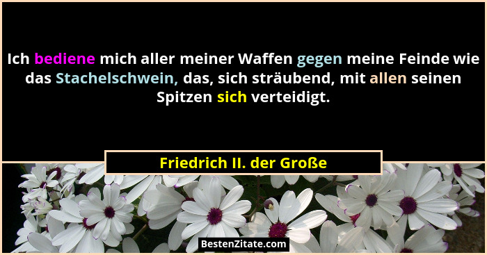 Ich bediene mich aller meiner Waffen gegen meine Feinde wie das Stachelschwein, das, sich sträubend, mit allen seinen Spitze... - Friedrich II. der Große