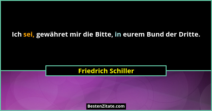 Ich sei, gewähret mir die Bitte, in eurem Bund der Dritte.... - Friedrich Schiller
