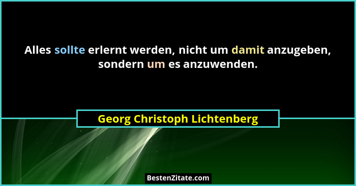 Alles sollte erlernt werden, nicht um damit anzugeben, sondern um es anzuwenden.... - Georg Christoph Lichtenberg