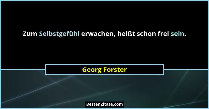 Zum Selbstgefühl erwachen, heißt schon frei sein.... - Georg Forster