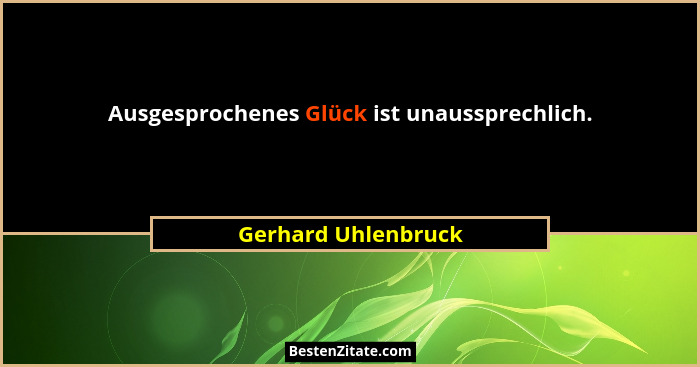 Ausgesprochenes Glück ist unaussprechlich.... - Gerhard Uhlenbruck