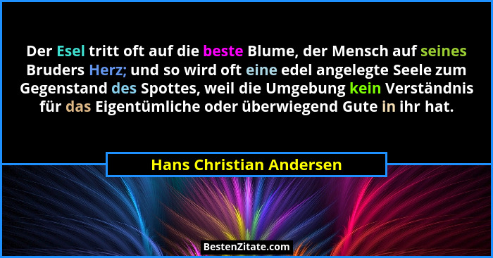 Der Esel tritt oft auf die beste Blume, der Mensch auf seines Bruders Herz; und so wird oft eine edel angelegte Seele zum Ge... - Hans Christian Andersen