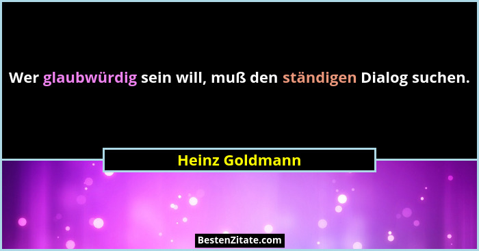 Wer glaubwürdig sein will, muß den ständigen Dialog suchen.... - Heinz Goldmann