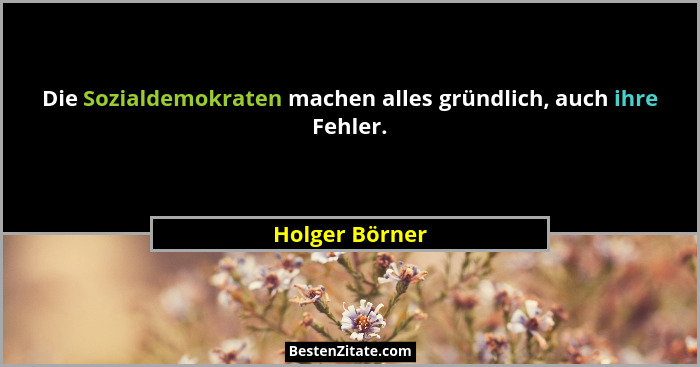 Die Sozialdemokraten machen alles gründlich, auch ihre Fehler.... - Holger Börner