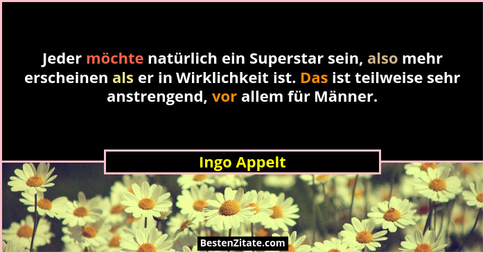 Jeder möchte natürlich ein Superstar sein, also mehr erscheinen als er in Wirklichkeit ist. Das ist teilweise sehr anstrengend, vor alle... - Ingo Appelt