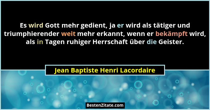 Es wird Gott mehr gedient, ja er wird als tätiger und triumphierender weit mehr erkannt, wenn er bekämpft wird, als i... - Jean Baptiste Henri Lacordaire