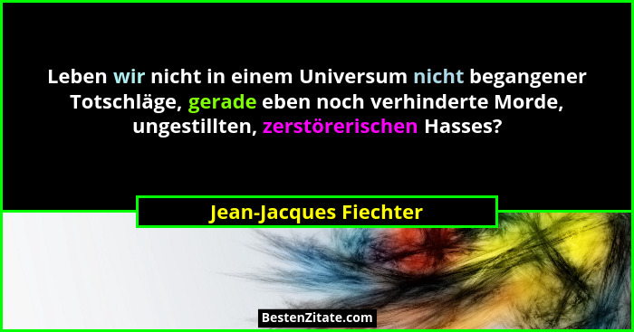 Leben wir nicht in einem Universum nicht begangener Totschläge, gerade eben noch verhinderte Morde, ungestillten, zerstörerisc... - Jean-Jacques Fiechter