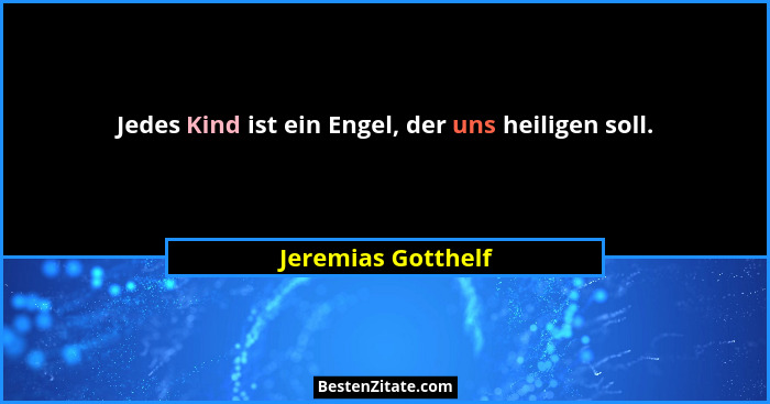 Jedes Kind ist ein Engel, der uns heiligen soll.... - Jeremias Gotthelf