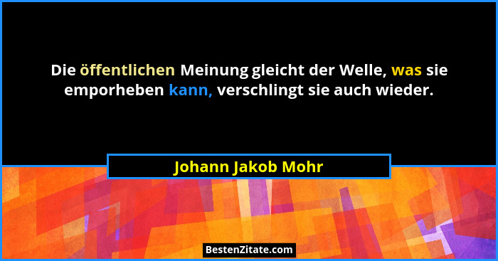 Die öffentlichen Meinung gleicht der Welle, was sie emporheben kann, verschlingt sie auch wieder.... - Johann Jakob Mohr