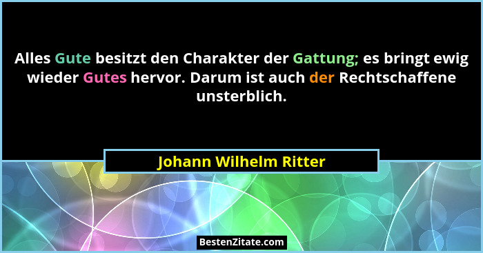 Alles Gute besitzt den Charakter der Gattung; es bringt ewig wieder Gutes hervor. Darum ist auch der Rechtschaffene unsterblic... - Johann Wilhelm Ritter
