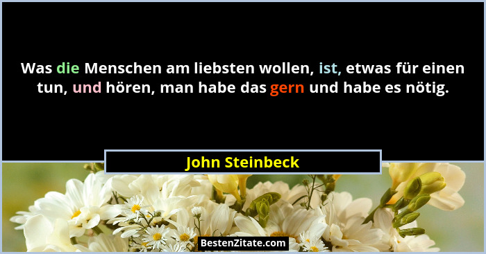 Was die Menschen am liebsten wollen, ist, etwas für einen tun, und hören, man habe das gern und habe es nötig.... - John Steinbeck