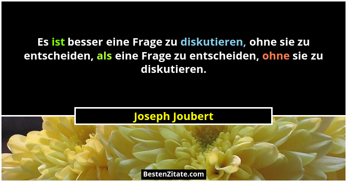 Es ist besser eine Frage zu diskutieren, ohne sie zu entscheiden, als eine Frage zu entscheiden, ohne sie zu diskutieren.... - Joseph Joubert