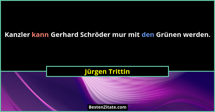 Kanzler kann Gerhard Schröder mur mit den Grünen werden.... - Jürgen Trittin