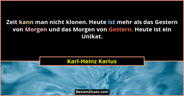 Zeit kann man nicht klonen. Heute ist mehr als das Gestern von Morgen und das Morgen von Gestern. Heute ist ein Unikat.... - Karl-Heinz Karius