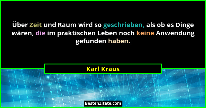 Über Zeit und Raum wird so geschrieben, als ob es Dinge wären, die im praktischen Leben noch keine Anwendung gefunden haben.... - Karl Kraus