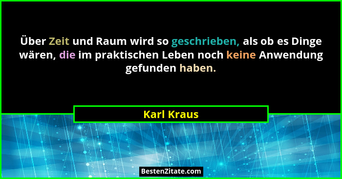 Über Zeit und Raum wird so geschrieben, als ob es Dinge wären, die im praktischen Leben noch keine Anwendung gefunden haben.... - Karl Kraus