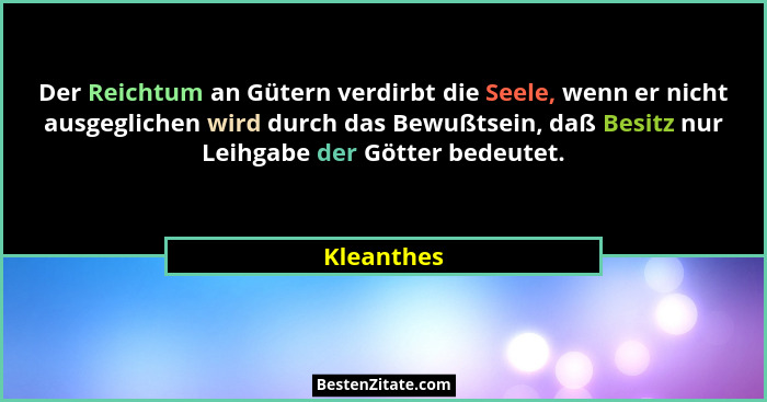 Der Reichtum an Gütern verdirbt die Seele, wenn er nicht ausgeglichen wird durch das Bewußtsein, daß Besitz nur Leihgabe der Götter bedeut... - Kleanthes