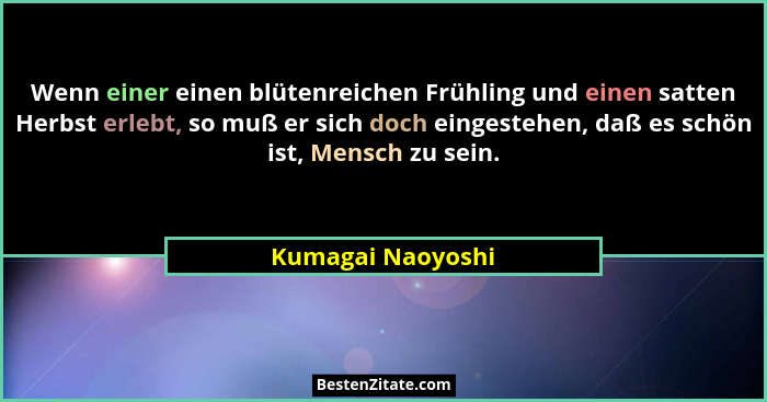 Wenn einer einen blütenreichen Frühling und einen satten Herbst erlebt, so muß er sich doch eingestehen, daß es schön ist, Mensch z... - Kumagai Naoyoshi