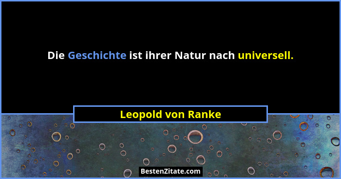 Die Geschichte ist ihrer Natur nach universell.... - Leopold von Ranke