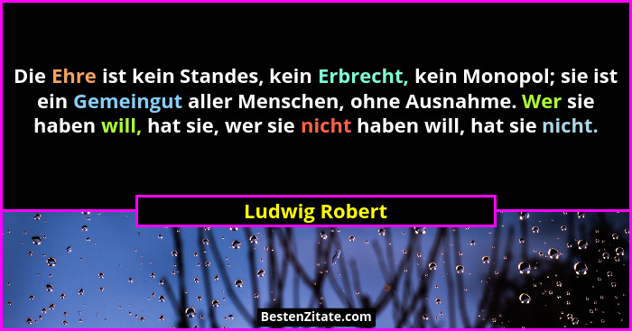 Die Ehre ist kein Standes, kein Erbrecht, kein Monopol; sie ist ein Gemeingut aller Menschen, ohne Ausnahme. Wer sie haben will, hat s... - Ludwig Robert
