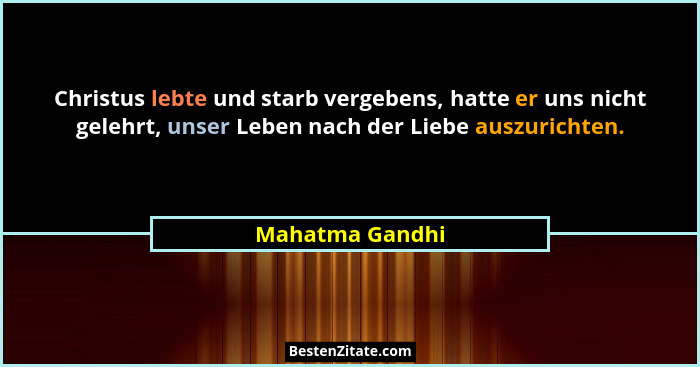 Christus lebte und starb vergebens, hatte er uns nicht gelehrt, unser Leben nach der Liebe auszurichten.... - Mahatma Gandhi