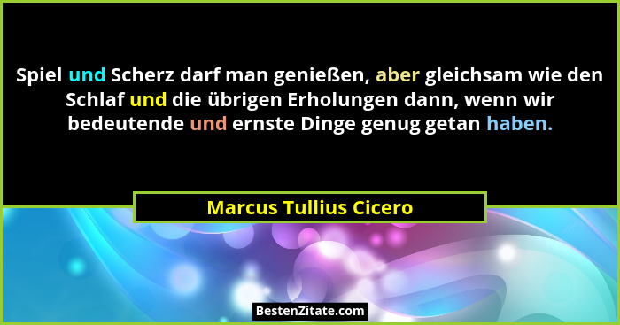 Spiel und Scherz darf man genießen, aber gleichsam wie den Schlaf und die übrigen Erholungen dann, wenn wir bedeutende und ern... - Marcus Tullius Cicero
