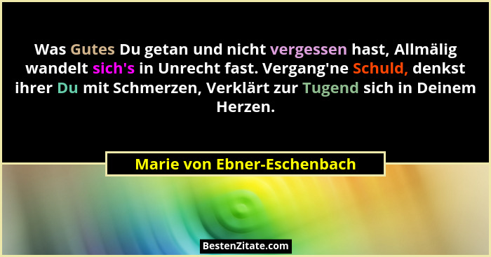 Was Gutes Du getan und nicht vergessen hast, Allmälig wandelt sich's in Unrecht fast. Vergang'ne Schuld, denkst i... - Marie von Ebner-Eschenbach
