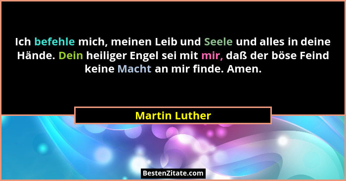 Ich befehle mich, meinen Leib und Seele und alles in deine Hände. Dein heiliger Engel sei mit mir, daß der böse Feind keine Macht an m... - Martin Luther