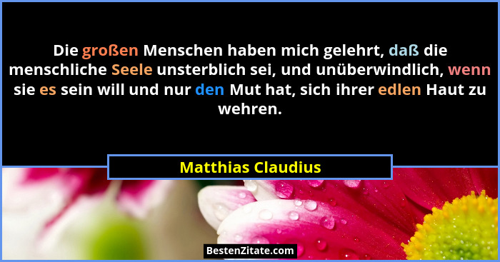 Die großen Menschen haben mich gelehrt, daß die menschliche Seele unsterblich sei, und unüberwindlich, wenn sie es sein will und n... - Matthias Claudius
