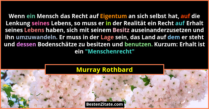 Wenn ein Mensch das Recht auf Eigentum an sich selbst hat, auf die Lenkung seines Lebens, so muss er in der Realität ein Recht auf E... - Murray Rothbard
