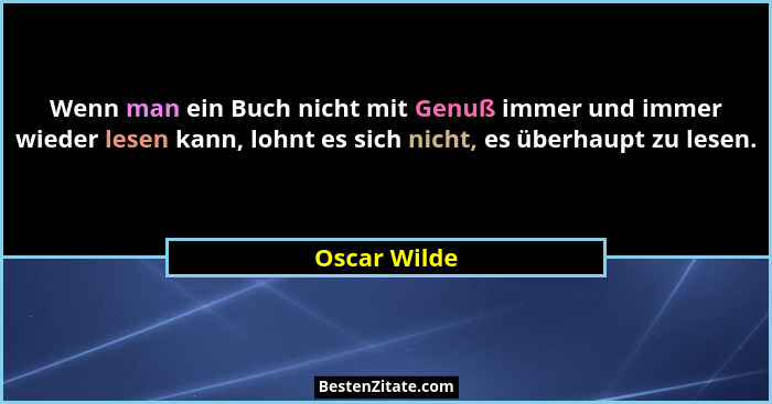 Wenn man ein Buch nicht mit Genuß immer und immer wieder lesen kann, lohnt es sich nicht, es überhaupt zu lesen.... - Oscar Wilde