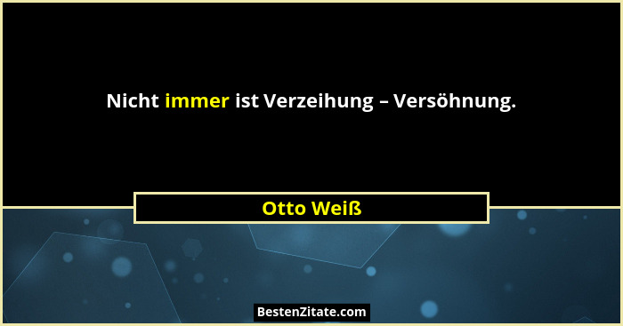Nicht immer ist Verzeihung – Versöhnung.... - Otto Weiß