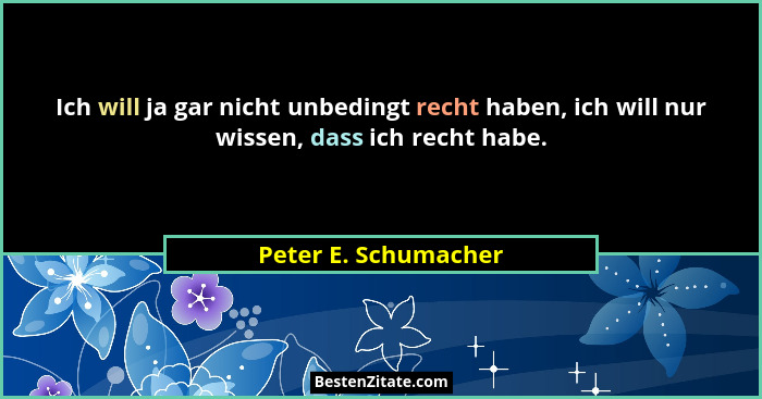 Ich will ja gar nicht unbedingt recht haben, ich will nur wissen, dass ich recht habe.... - Peter E. Schumacher