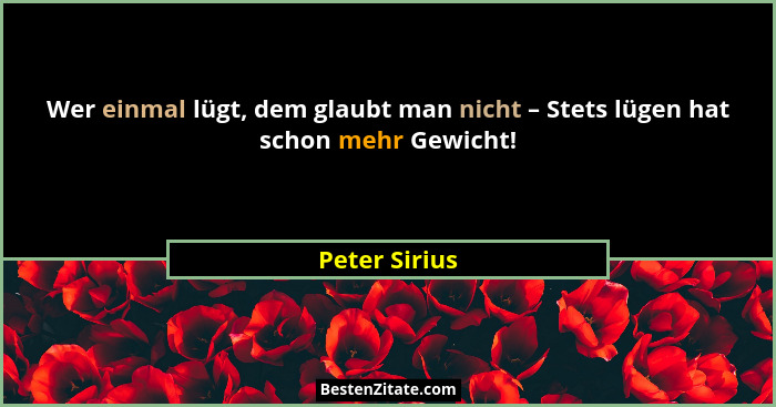 Wer einmal lügt, dem glaubt man nicht – Stets lügen hat schon mehr Gewicht!... - Peter Sirius