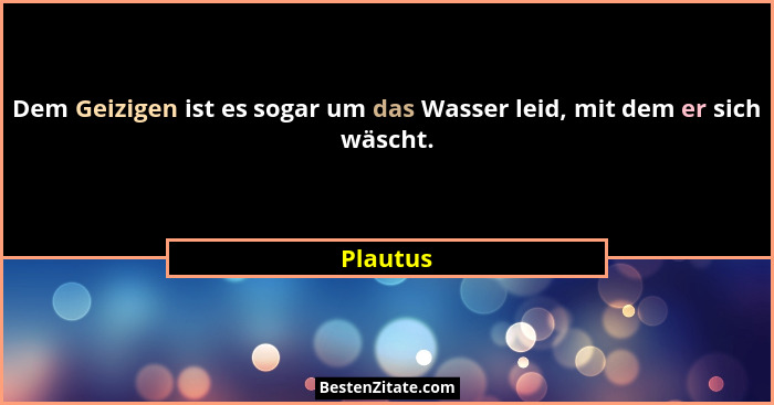 Dem Geizigen ist es sogar um das Wasser leid, mit dem er sich wäscht.... - Plautus
