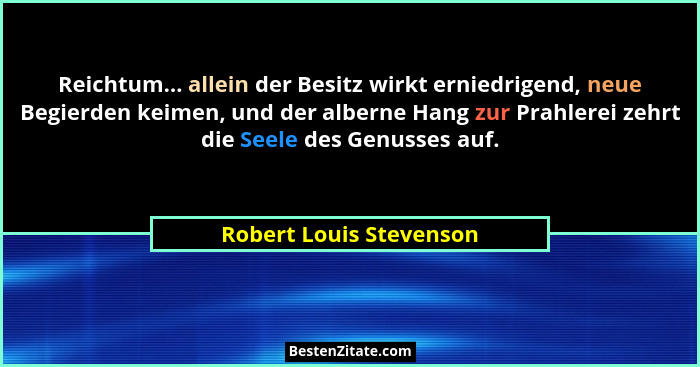 Reichtum... allein der Besitz wirkt erniedrigend, neue Begierden keimen, und der alberne Hang zur Prahlerei zehrt die Seele d... - Robert Louis Stevenson