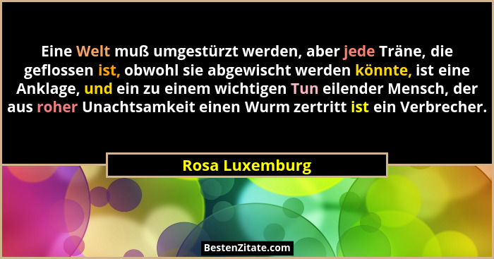 Eine Welt muß umgestürzt werden, aber jede Träne, die geflossen ist, obwohl sie abgewischt werden könnte, ist eine Anklage, und ein z... - Rosa Luxemburg