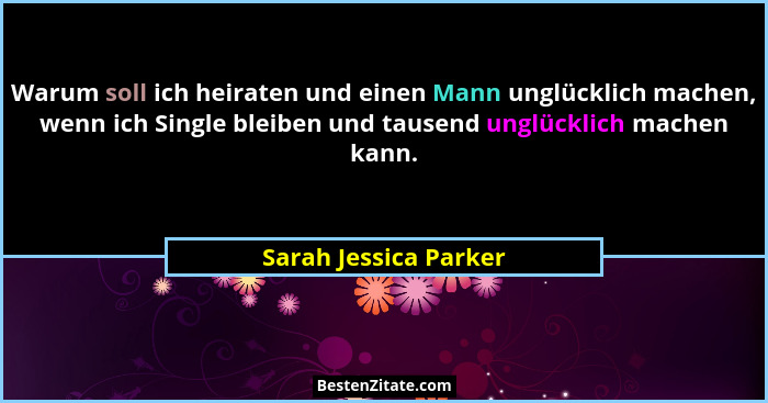 Warum soll ich heiraten und einen Mann unglücklich machen, wenn ich Single bleiben und tausend unglücklich machen kann.... - Sarah Jessica Parker