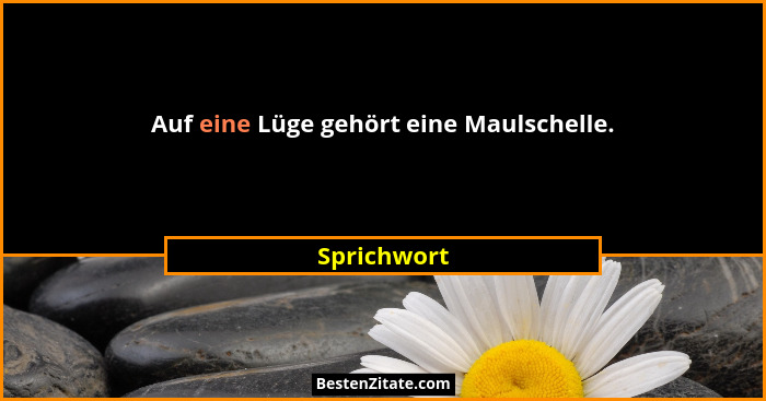 Auf eine Lüge gehört eine Maulschelle.... - Sprichwort
