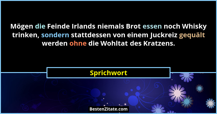 Mögen die Feinde Irlands niemals Brot essen noch Whisky trinken, sondern stattdessen von einem Juckreiz gequält werden ohne die Wohltat d... - Sprichwort