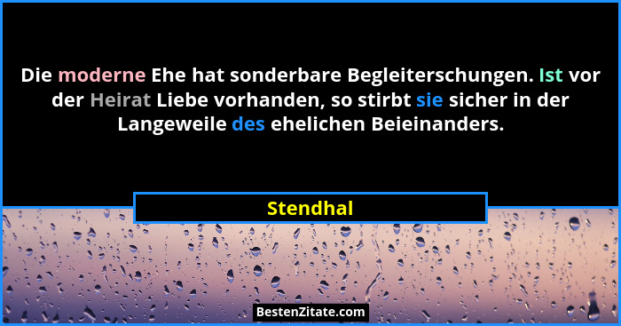 Die moderne Ehe hat sonderbare Begleiterschungen. Ist vor der Heirat Liebe vorhanden, so stirbt sie sicher in der Langeweile des ehelichen... - Stendhal