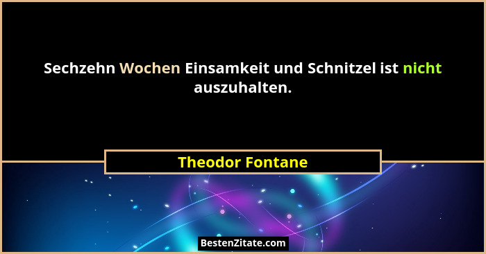 Sechzehn Wochen Einsamkeit und Schnitzel ist nicht auszuhalten.... - Theodor Fontane