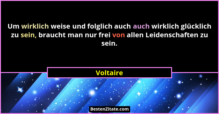 Um wirklich weise und folglich auch auch wirklich glücklich zu sein, braucht man nur frei von allen Leidenschaften zu sein.... - Voltaire