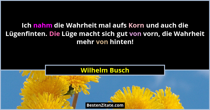 Ich nahm die Wahrheit mal aufs Korn und auch die Lügenfinten. Die Lüge macht sich gut von vorn, die Wahrheit mehr von hinten!... - Wilhelm Busch