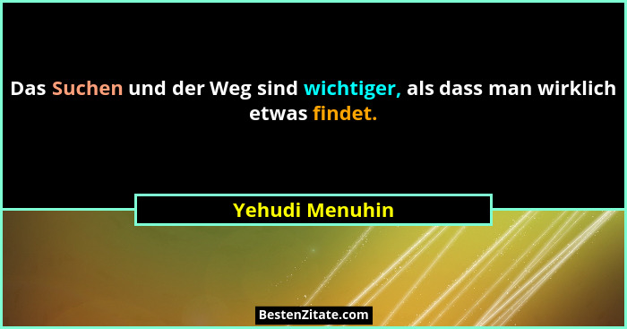 Das Suchen und der Weg sind wichtiger, als dass man wirklich etwas findet.... - Yehudi Menuhin